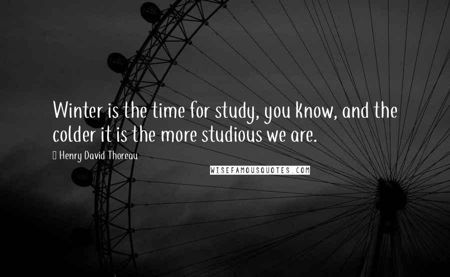 Henry David Thoreau Quotes: Winter is the time for study, you know, and the colder it is the more studious we are.