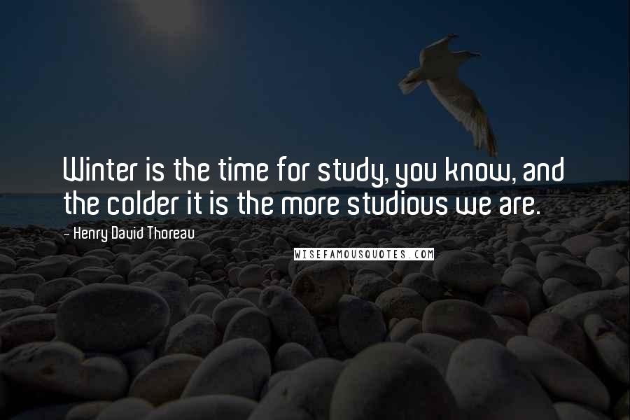 Henry David Thoreau Quotes: Winter is the time for study, you know, and the colder it is the more studious we are.