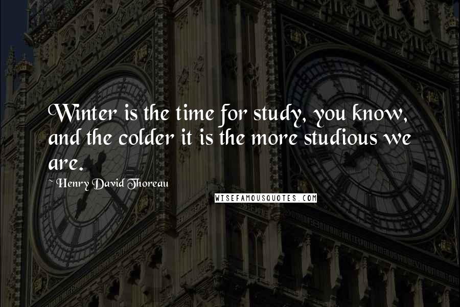 Henry David Thoreau Quotes: Winter is the time for study, you know, and the colder it is the more studious we are.