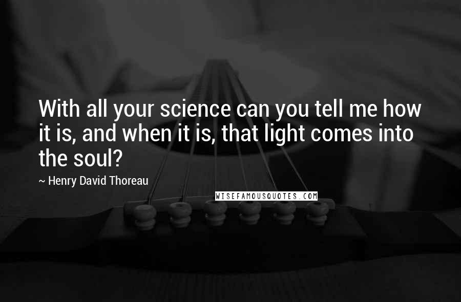 Henry David Thoreau Quotes: With all your science can you tell me how it is, and when it is, that light comes into the soul?