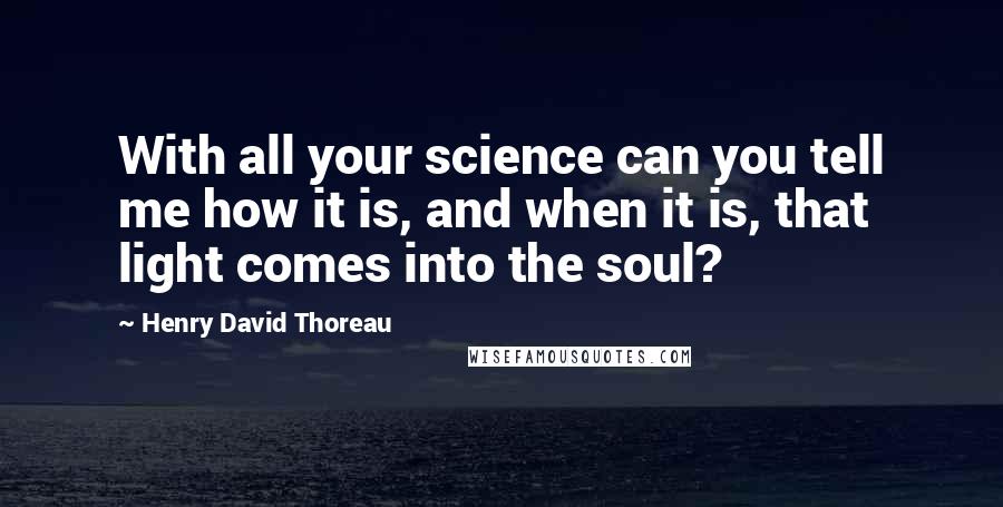 Henry David Thoreau Quotes: With all your science can you tell me how it is, and when it is, that light comes into the soul?