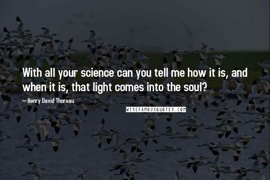 Henry David Thoreau Quotes: With all your science can you tell me how it is, and when it is, that light comes into the soul?