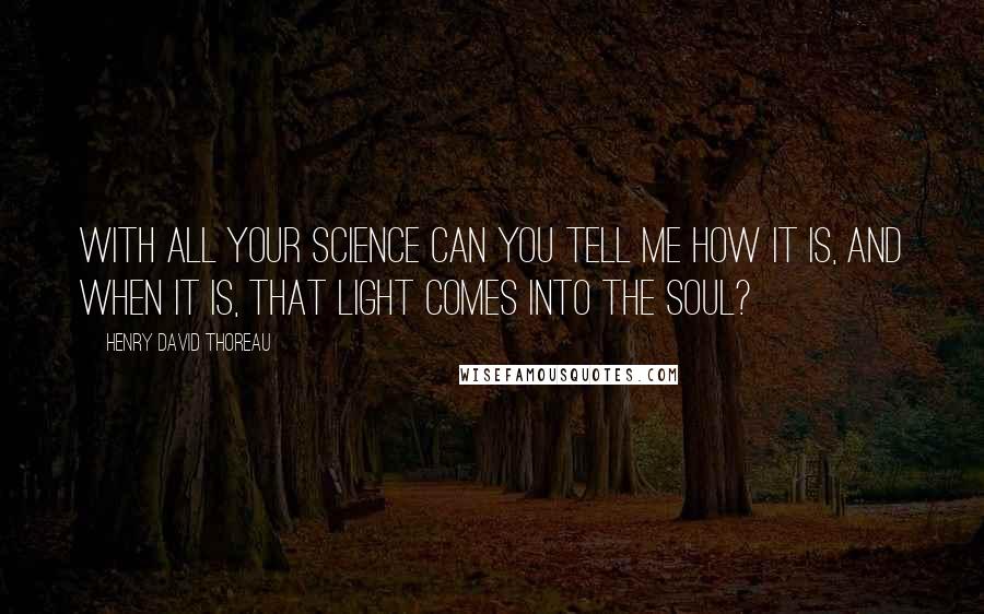 Henry David Thoreau Quotes: With all your science can you tell me how it is, and when it is, that light comes into the soul?