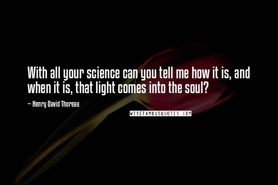 Henry David Thoreau Quotes: With all your science can you tell me how it is, and when it is, that light comes into the soul?