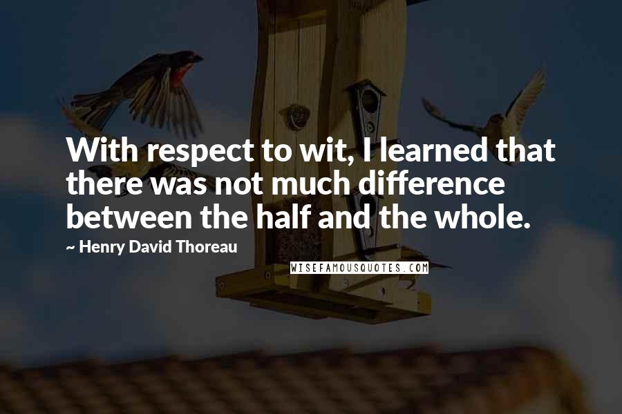 Henry David Thoreau Quotes: With respect to wit, I learned that there was not much difference between the half and the whole.