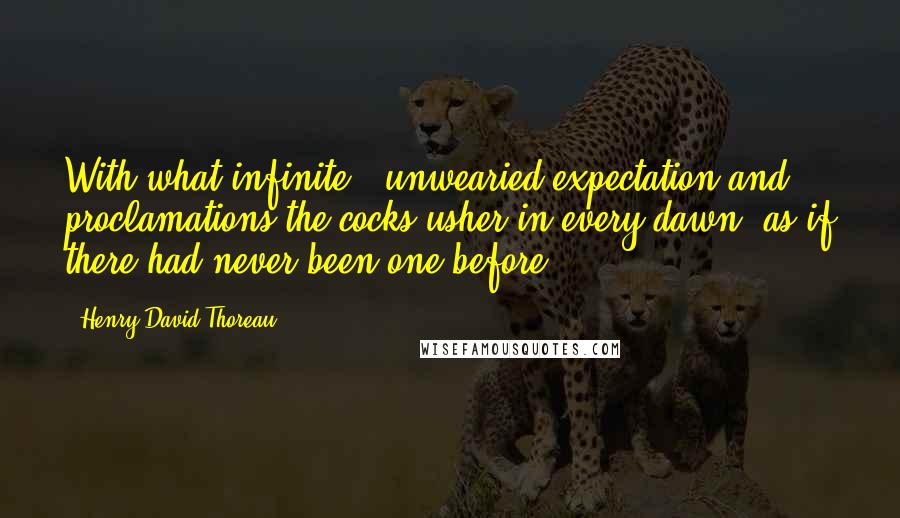 Henry David Thoreau Quotes: With what infinite & unwearied expectation and proclamations the cocks usher in every dawn, as if there had never been one before.