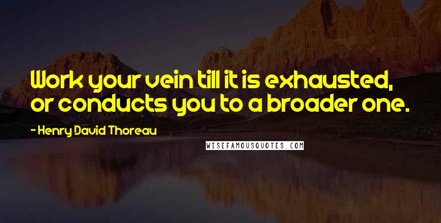 Henry David Thoreau Quotes: Work your vein till it is exhausted, or conducts you to a broader one.