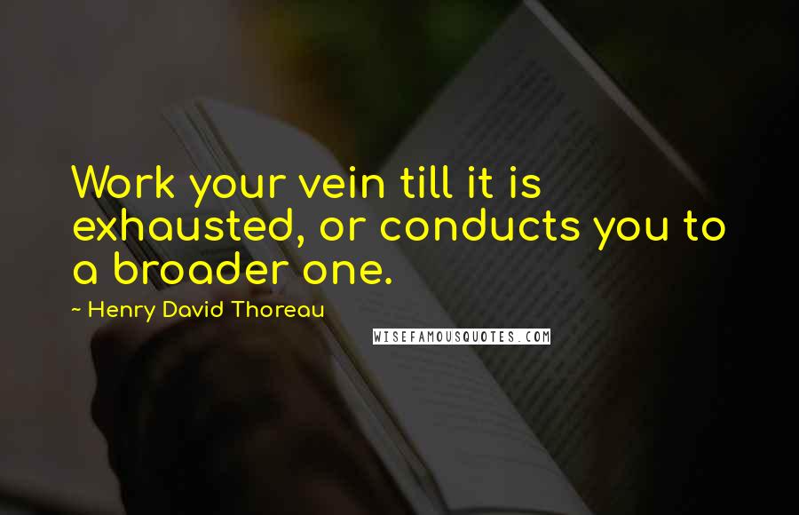 Henry David Thoreau Quotes: Work your vein till it is exhausted, or conducts you to a broader one.