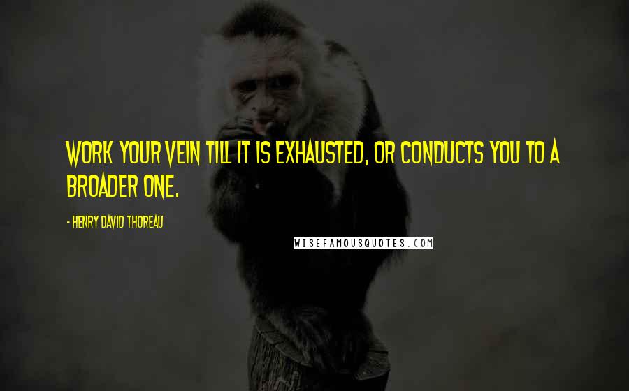 Henry David Thoreau Quotes: Work your vein till it is exhausted, or conducts you to a broader one.
