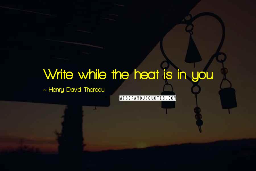 Henry David Thoreau Quotes: Write while the heat is in you.