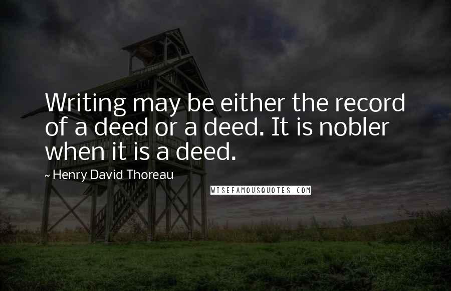 Henry David Thoreau Quotes: Writing may be either the record of a deed or a deed. It is nobler when it is a deed.