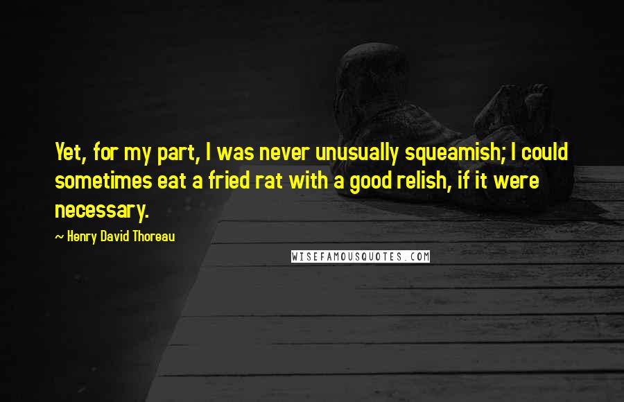 Henry David Thoreau Quotes: Yet, for my part, I was never unusually squeamish; I could sometimes eat a fried rat with a good relish, if it were necessary.