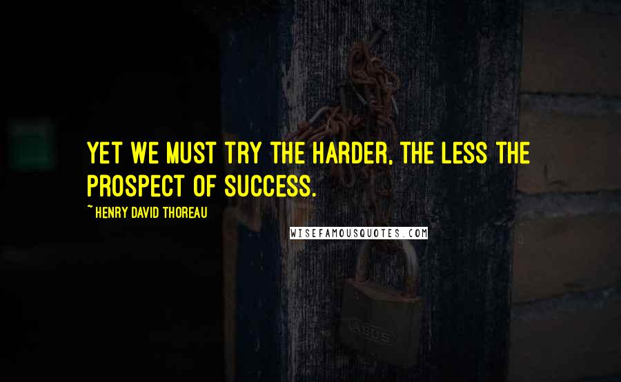 Henry David Thoreau Quotes: Yet we must try the harder, the less the prospect of success.
