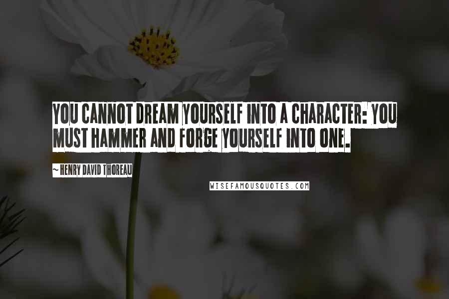 Henry David Thoreau Quotes: You cannot dream yourself into a character: you must hammer and forge yourself into one.
