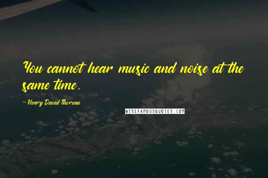 Henry David Thoreau Quotes: You cannot hear music and noise at the same time.