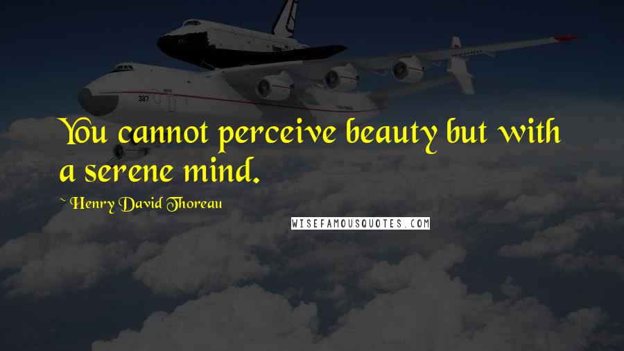 Henry David Thoreau Quotes: You cannot perceive beauty but with a serene mind.