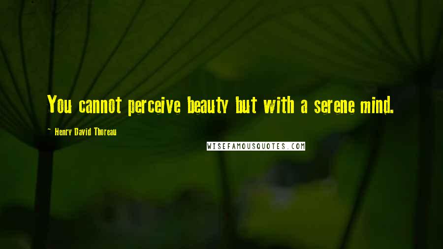 Henry David Thoreau Quotes: You cannot perceive beauty but with a serene mind.