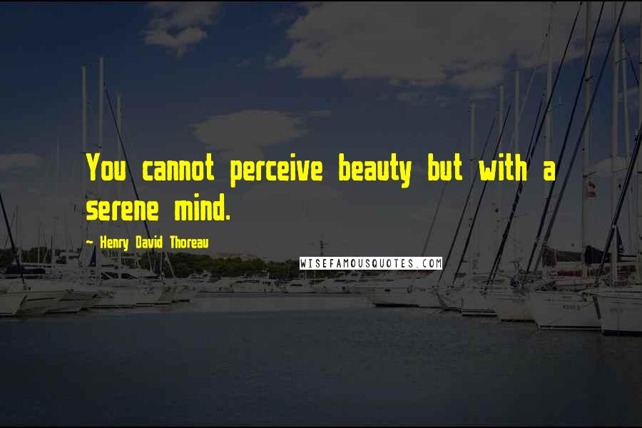 Henry David Thoreau Quotes: You cannot perceive beauty but with a serene mind.