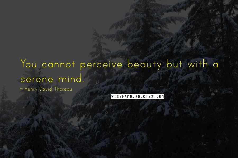 Henry David Thoreau Quotes: You cannot perceive beauty but with a serene mind.