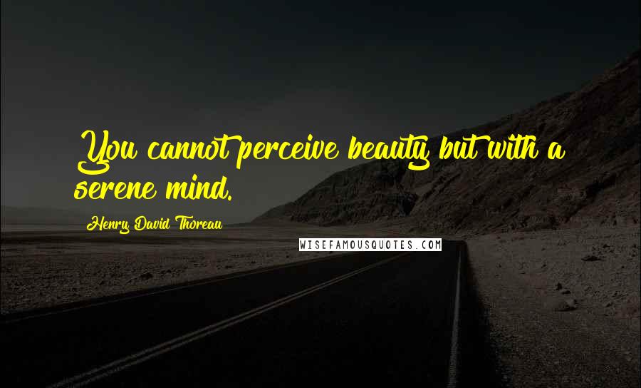 Henry David Thoreau Quotes: You cannot perceive beauty but with a serene mind.