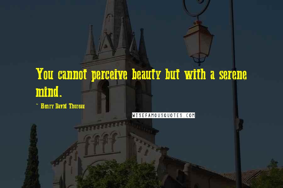 Henry David Thoreau Quotes: You cannot perceive beauty but with a serene mind.