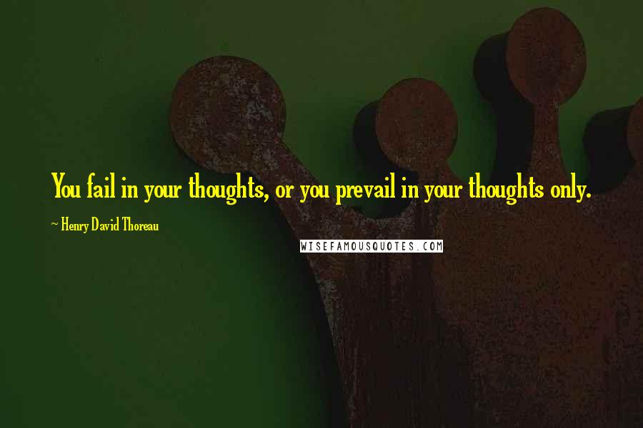 Henry David Thoreau Quotes: You fail in your thoughts, or you prevail in your thoughts only.