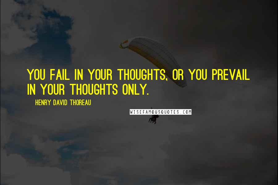 Henry David Thoreau Quotes: You fail in your thoughts, or you prevail in your thoughts only.