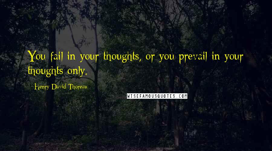 Henry David Thoreau Quotes: You fail in your thoughts, or you prevail in your thoughts only.