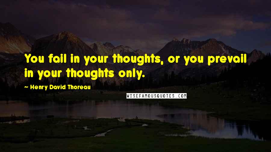 Henry David Thoreau Quotes: You fail in your thoughts, or you prevail in your thoughts only.