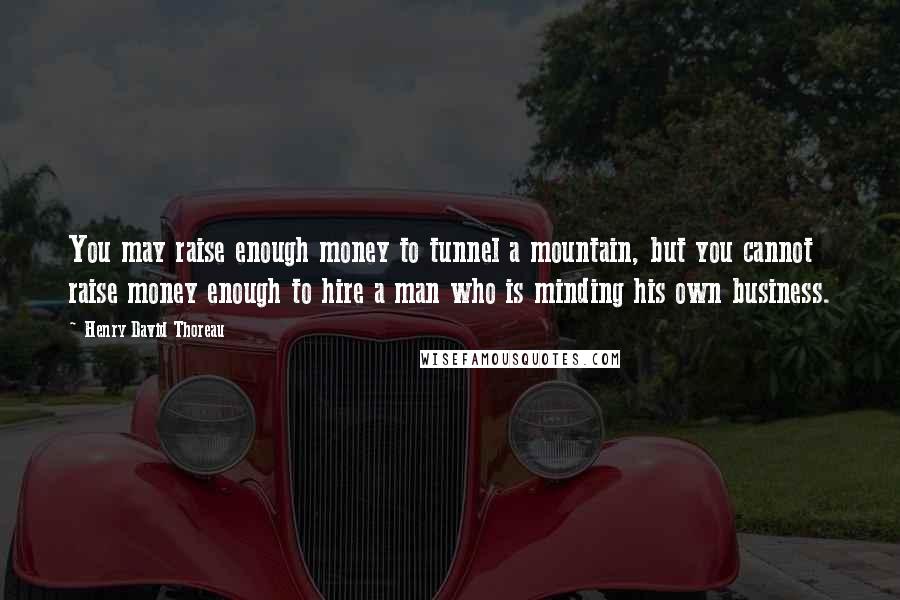 Henry David Thoreau Quotes: You may raise enough money to tunnel a mountain, but you cannot raise money enough to hire a man who is minding his own business.