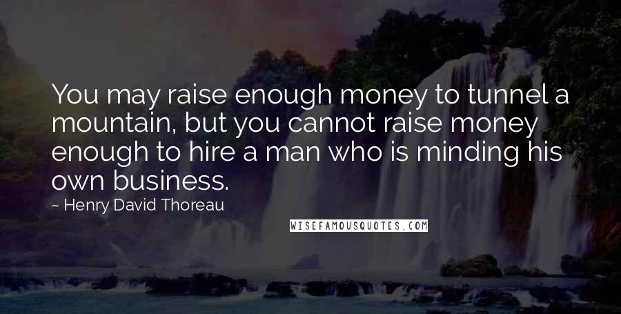 Henry David Thoreau Quotes: You may raise enough money to tunnel a mountain, but you cannot raise money enough to hire a man who is minding his own business.