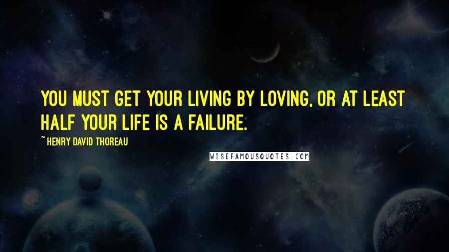 Henry David Thoreau Quotes: You must get your living by loving, or at least half your life is a failure.