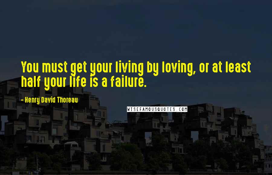 Henry David Thoreau Quotes: You must get your living by loving, or at least half your life is a failure.