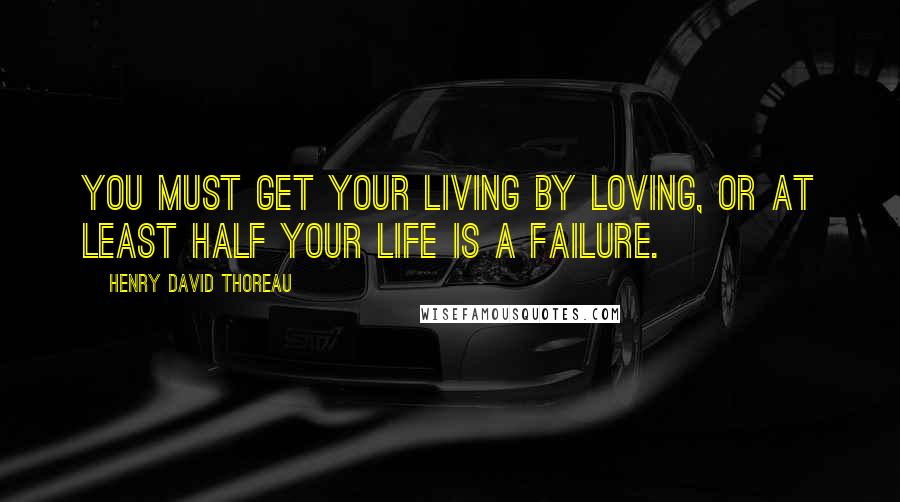 Henry David Thoreau Quotes: You must get your living by loving, or at least half your life is a failure.