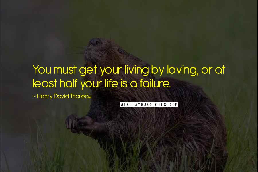 Henry David Thoreau Quotes: You must get your living by loving, or at least half your life is a failure.