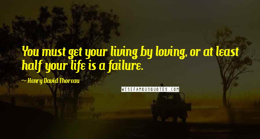 Henry David Thoreau Quotes: You must get your living by loving, or at least half your life is a failure.