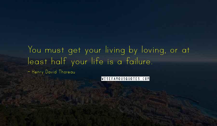 Henry David Thoreau Quotes: You must get your living by loving, or at least half your life is a failure.