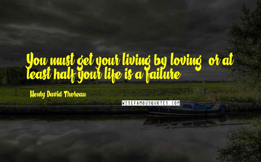 Henry David Thoreau Quotes: You must get your living by loving, or at least half your life is a failure.