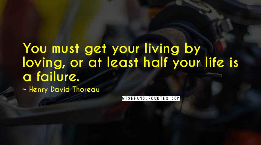 Henry David Thoreau Quotes: You must get your living by loving, or at least half your life is a failure.