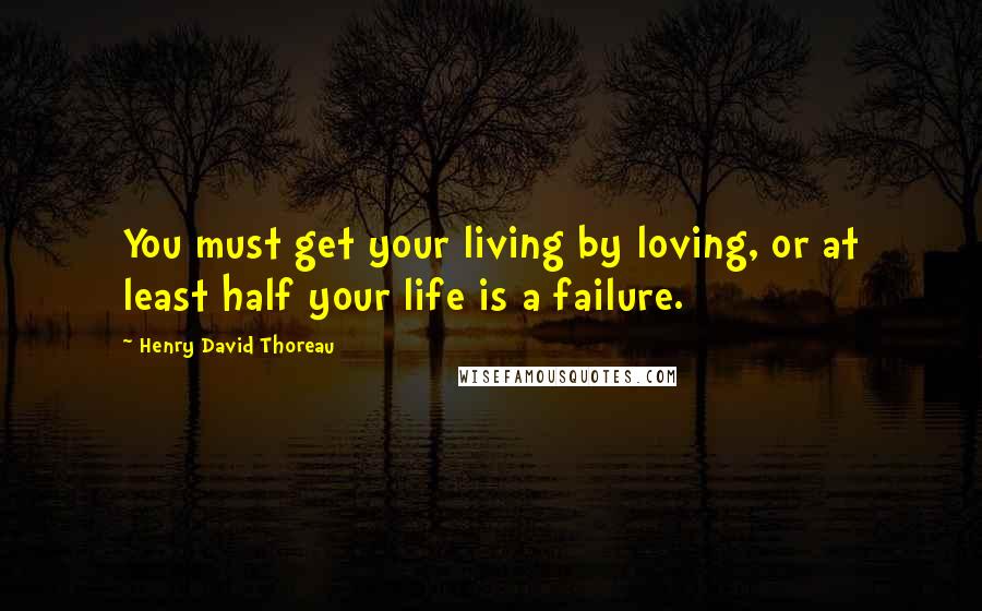 Henry David Thoreau Quotes: You must get your living by loving, or at least half your life is a failure.