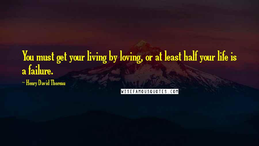 Henry David Thoreau Quotes: You must get your living by loving, or at least half your life is a failure.