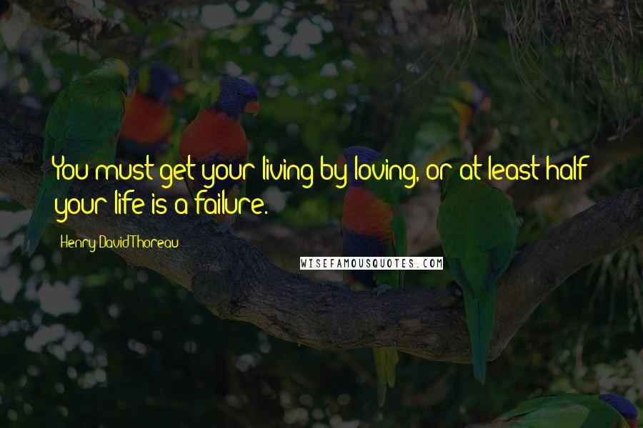 Henry David Thoreau Quotes: You must get your living by loving, or at least half your life is a failure.