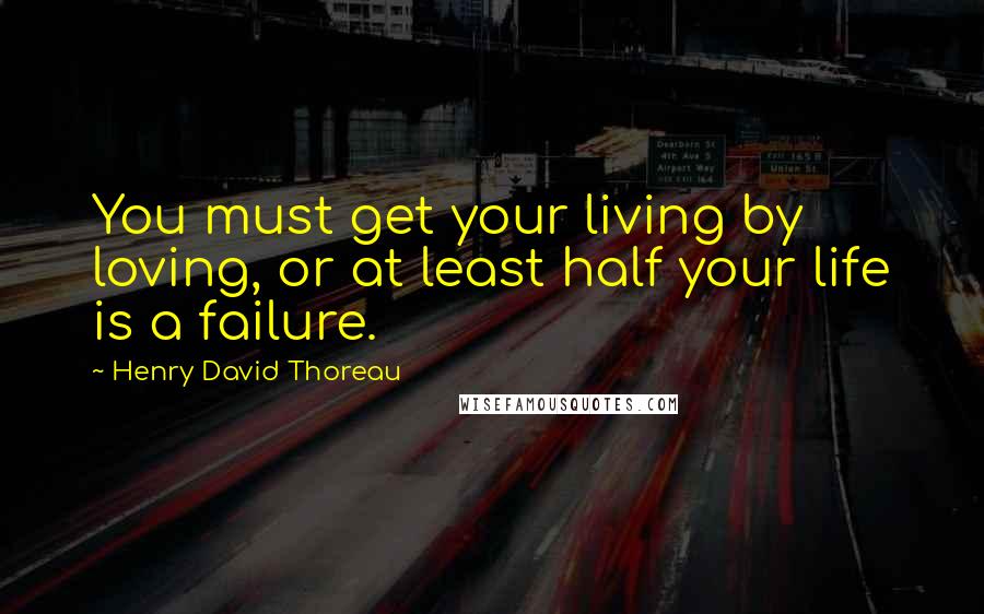 Henry David Thoreau Quotes: You must get your living by loving, or at least half your life is a failure.