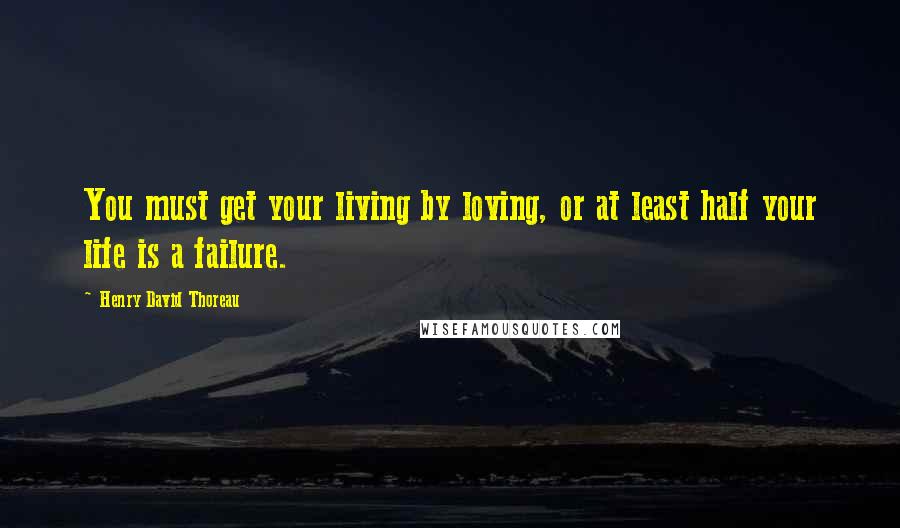 Henry David Thoreau Quotes: You must get your living by loving, or at least half your life is a failure.