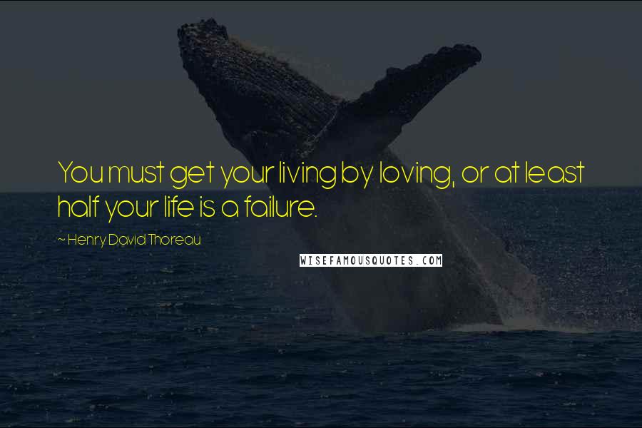 Henry David Thoreau Quotes: You must get your living by loving, or at least half your life is a failure.