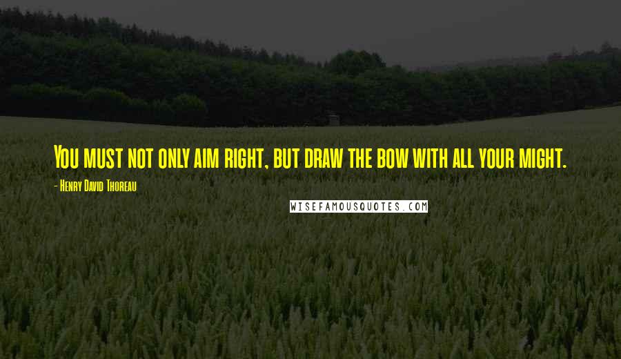 Henry David Thoreau Quotes: You must not only aim right, but draw the bow with all your might.