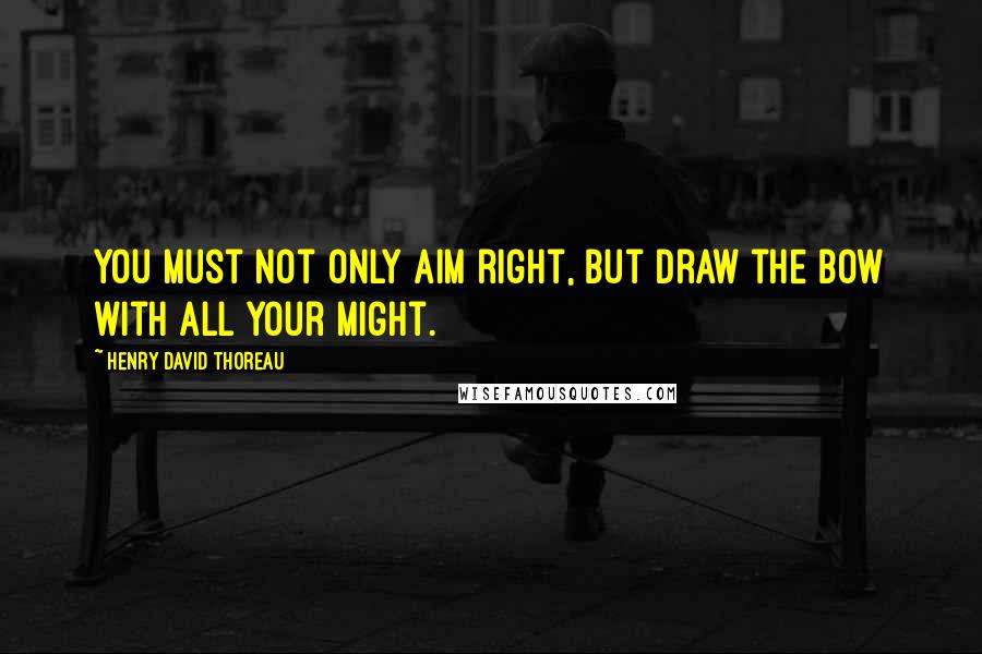 Henry David Thoreau Quotes: You must not only aim right, but draw the bow with all your might.