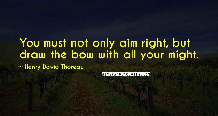 Henry David Thoreau Quotes: You must not only aim right, but draw the bow with all your might.