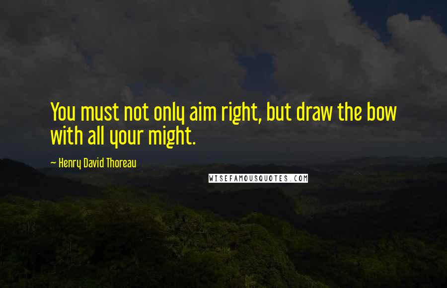 Henry David Thoreau Quotes: You must not only aim right, but draw the bow with all your might.