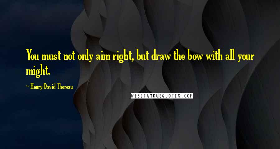 Henry David Thoreau Quotes: You must not only aim right, but draw the bow with all your might.